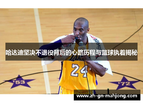 哈达迪坚决不退役背后的心路历程与篮球执着揭秘