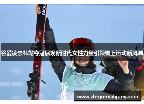 谷爱凌崇礼站夺冠展现新时代女性力量引领雪上运动新风潮