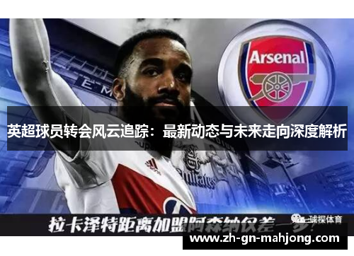 英超球员转会风云追踪：最新动态与未来走向深度解析
