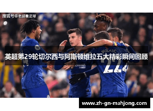 英超第29轮切尔西与阿斯顿维拉五大精彩瞬间回顾