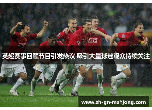 英超赛事回顾节目引发热议 吸引大量球迷观众持续关注