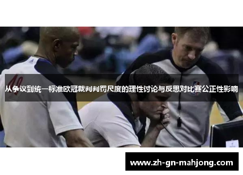 从争议到统一标准欧冠裁判判罚尺度的理性讨论与反思对比赛公正性影响