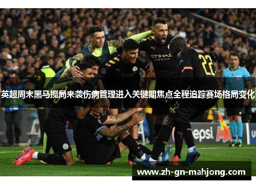 英超周末黑马搅局来袭伤病管理进入关键期焦点全程追踪赛场格局变化