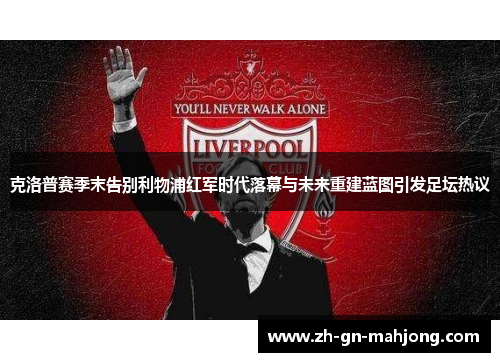 克洛普赛季末告别利物浦红军时代落幕与未来重建蓝图引发足坛热议