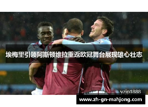 埃梅里引领阿斯顿维拉重返欧冠舞台展现雄心壮志