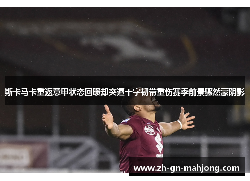 斯卡马卡重返意甲状态回暖却突遭十字韧带重伤赛季前景骤然蒙阴影