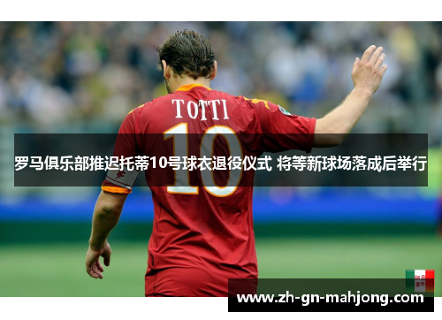 罗马俱乐部推迟托蒂10号球衣退役仪式 将等新球场落成后举行 罗马俱乐部推迟托蒂10号球衣退役仪式 将等新球场落成后举行