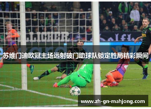 苏维门迪欧冠主场远射破门助球队锁定胜局精彩瞬间 苏维门迪欧冠主场远射破门助球队锁定胜局精彩瞬间