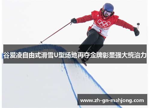 谷爱凌自由式滑雪U型场地再夺金牌彰显强大统治力
