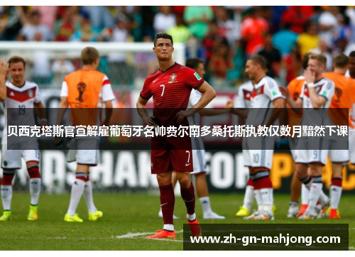 贝西克塔斯官宣解雇葡萄牙名帅费尔南多桑托斯执教仅数月黯然下课