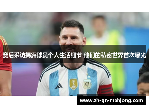 赛后采访揭露球员个人生活细节 他们的私密世界首次曝光