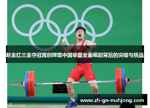 赵金红三金夺冠再创辉煌中国举重全面崛起背后的突破与挑战
