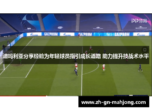 迪玛利亚分享经验为年轻球员指引成长道路 助力提升技战术水平