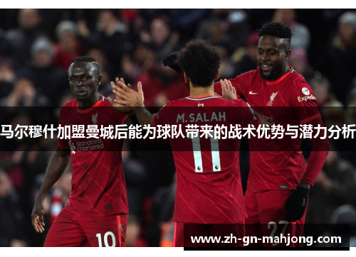 马尔穆什加盟曼城后能为球队带来的战术优势与潜力分析